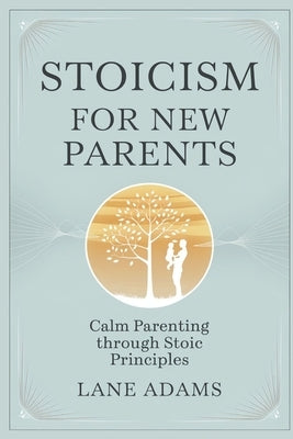 Stoicism for New Parents: Calm Parenting Through Stoic Principles by Adams, Lane