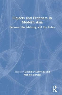 Objects and Frontiers in Modern Asia: Between the Mekong and the Indus by Dzüvichü, Lipokmar