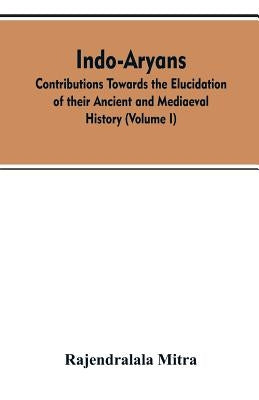 Indo-Aryans: contributions towards the elucidation of their ancient and mediaeval history (Volume I) by Mitra, Rajendralala