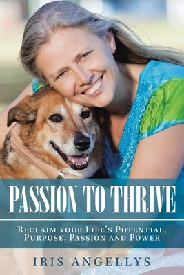 Passion to Thrive: Reclaim Your Life's Potential, Purpose, Passion and Power by Angellys, Iris