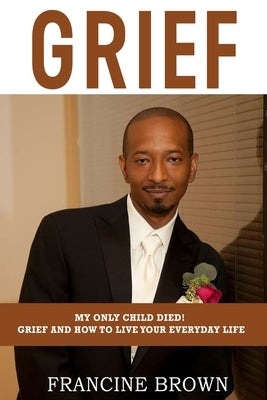 Grief: My Only Child Died! Grief And How To Live Your Everyday Life by Brown, Francine