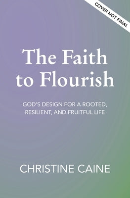 The Faith to Flourish: God's Design for a Rooted, Resilient, and Fruitful Life by Caine, Christine