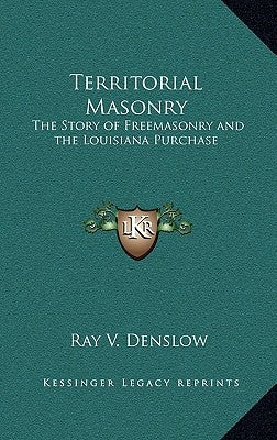 Territorial Masonry: The Story of Freemasonry and the Louisiana Purchase by Denslow, Ray V.
