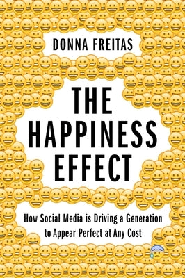 The Happiness Effect: How Social Media Is Driving a Generation to Appear Perfect at Any Cost by Freitas, Donna