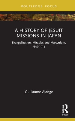 A History of Jesuit Missions in Japan: Evangelization, Miracles and Martyrdom, 1549-1614 by Alonge, Guillaume