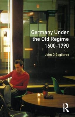 Germany Under the Old Regime 1600-1790 by Gagliardo, John G.