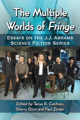 The Multiple Worlds of Fringe: Essays on the J.J. Abrams Science Fiction Series by Cochran, Tanya R.