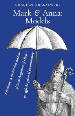 Mark and Anna, Models: reflections on the timeless wisdom of Saint Augustine of Hippo through the prism of postmodernity by Kraszewski, Gracjan