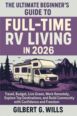 The Ultimate Beginner's Guide to Full-Time RV Living in 2026: Travel, Budget, Live Green, Work Remotely, Explore Top Destinations, and Build Community by G. Wills, Gilbert