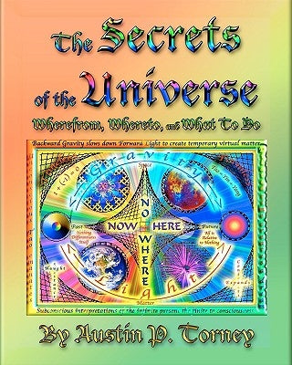 The Secrets Of The Universe: Wherefrom, Whereto, And What To Do by Torney, Austin P.
