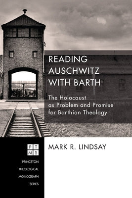 Reading Auschwitz with Barth: The Holocaust as Problem and Promise for Barthian Theology by Lindsay, Mark R.