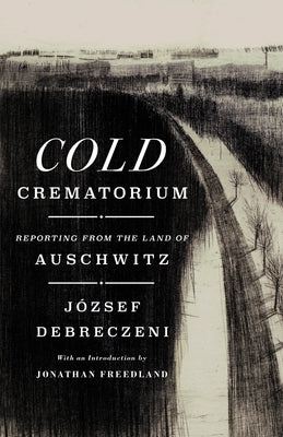 Cold Crematorium: Reporting from the Land of Auschwitz by Debreczeni, József