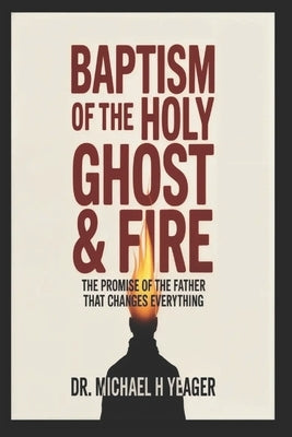 Baptism of the Holy Ghost & Fire: The Promise of the Father That Changes Everything by Yeager, Michael H.