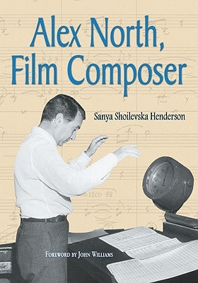 Alex North, Film Composer: A Biography, with Musical Analyses of A Streetcar Named Desire, Spartacus, The Misfits, Under the Volcano, and Prizzi' by Henderson, Sanya Shoilevska