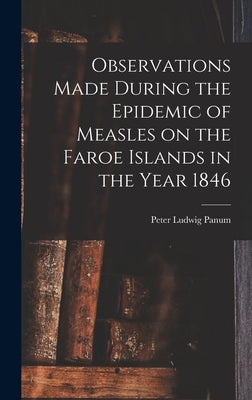 Observations Made During the Epidemic of Measles on the Faroe Islands in the Year 1846 by Panum, Peter Ludwig