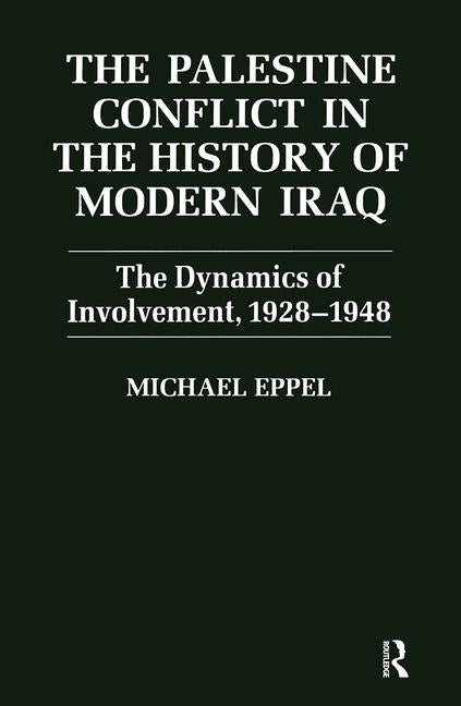 The Palestine Conflict in the History of Modern Iraq: The Dynamics of Involvement 1928-1948 by Eppel, Michael