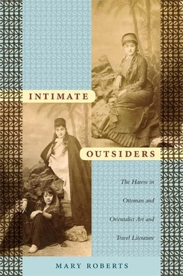 Intimate Outsiders: The Harem in Ottoman and Orientalist Art and Travel Literature by Roberts, Mary
