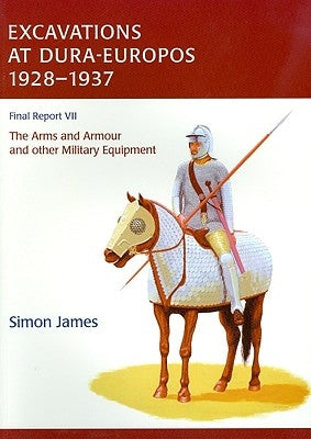 Excavations at Dura-Europos 1928-1937, Volume 7: The Arms and Armour and Other Military Equipment by James, Simon