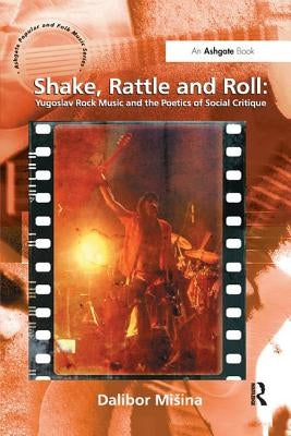 Shake, Rattle and Roll: Yugoslav Rock Music and the Poetics of Social Critique by Misina, Dalibor