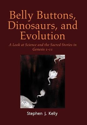 Belly Buttons, Dinosaurs, and Evolution: A Look at Science and the Sacred Stories in Genesis 1-11 by Kelly, Stephen J.