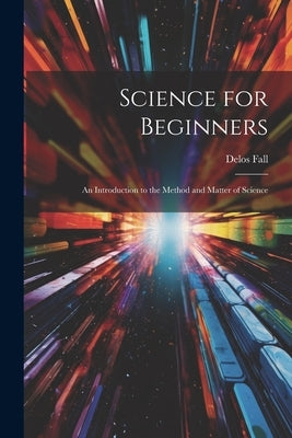Science for Beginners: An Introduction to the Method and Matter of Science by Fall, Delos