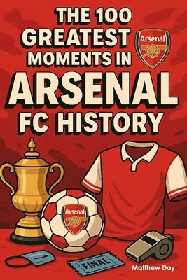 The 100 Greatest Moments in Arsenal FC History by Day, Matthew