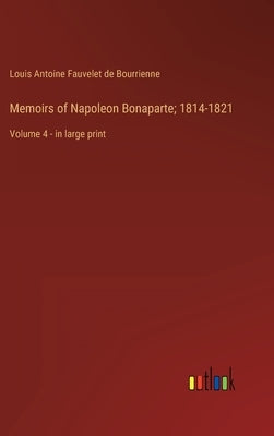 Memoirs of Napoleon Bonaparte; 1814-1821: Volume 4 - in large print by Bourrienne, Louis Antoine Fauvelet de
