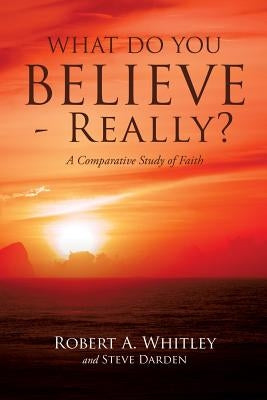 What Do You Believe - Really? by Whitley, Robert A.