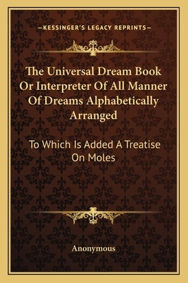 The Universal Dream Book Or Interpreter Of All Manner Of Dreams Alphabetically Arranged: To Which Is Added A Treatise On Moles by Anonymous