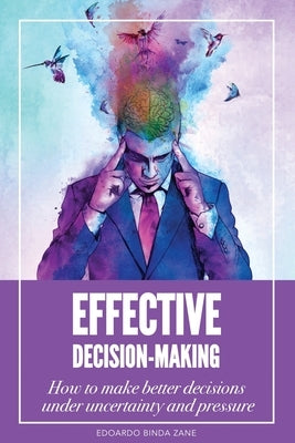 Effective Decision-Making: How To Make Better Decisions Under Uncertainty And Pressure by Binda Zane, Edoardo