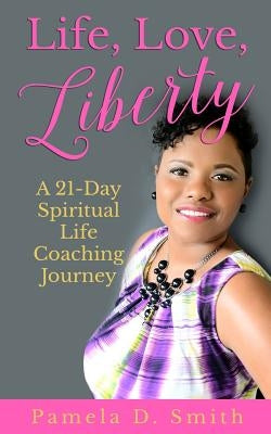 Life, Love, Liberty: A 21-Day Spiritual Life Coaching Journey by Smith, Pamela D.