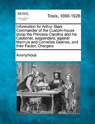 Information for Arthur Stark Commander of the Custom-House Sloop the Princess Carolina and His Cautioner, Suspenders; Against Marinus and Cornelius Ge by Anonymous