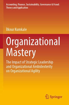 Organizational Mastery: The Impact of Strategic Leadership and Organizational Ambidexterity on Organizational Agility by Kumkale, İlknur