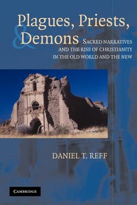 Plagues, Priests, and Demons: Sacred Narratives and the Rise of Christianity in the Old World and the New by Reff, Daniel T.