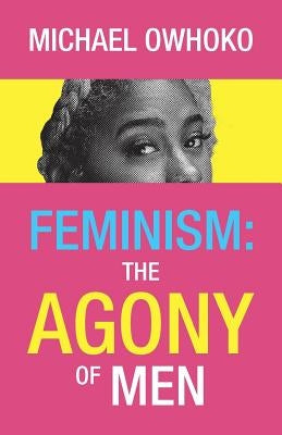 Feminism: the Agony of Men by Owhoko, Michael