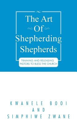The Art of Shepherding Shepherds: Training and Releasing Pastors to Bless the Church by Booi, Kwanele