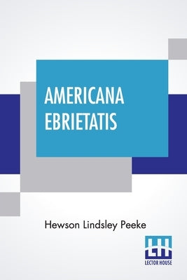 Americana Ebrietatis: The Favorite Tipple Of Our Forefathers And The Laws And Customs Relating Thereto by Peeke, Hewson Lindsley