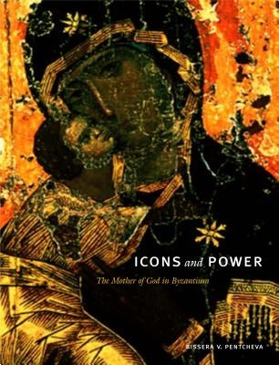 Icons and Power: The Mother of God in Byzantium by Pentcheva, Bissera V.