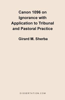 Canon 1096 on Ignorance with Application to Tribunal and Pastoral Practice by Sherba, Girard M.