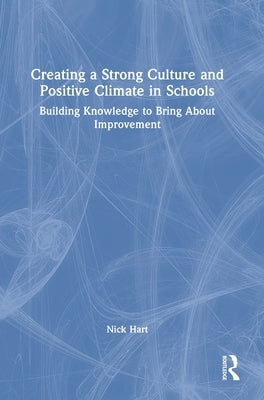 Creating a Strong Culture and Positive Climate in Schools: Building Knowledge to Bring About Improvement by Hart, Nick
