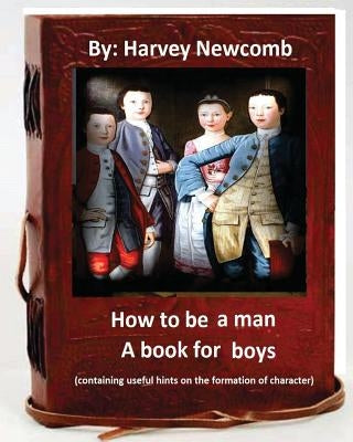 How to be a man: a book for boys.By: Harvey Newcomb: containing useful hints on the formation of character by Newcomb, Harvey