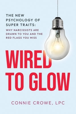 Wired to Glow: Super Traits Why Narcissists Are Drawn to You: The New Psychology of Super Traits: by Crowe, Connie
