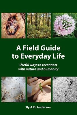 A Field Guide to Everyday Life: Useful Ways to Reconnect with Nature & Humanity by Anderson, A. D.