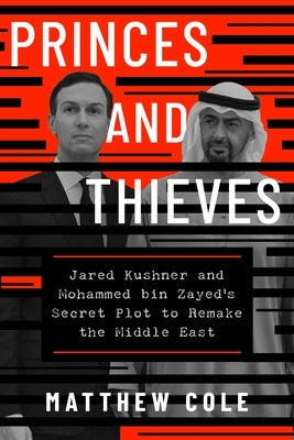 Princes and Thieves: Jared Kushner and Mohammed Bin Zayed's Secret Plot to Remake the Middle East by Cole, Matthew