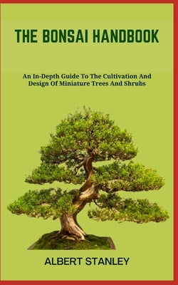 The Bonsai Handbook: An In-Depth Guide To The Cultivation And Design Of Miniature Trees And Shrubs by Stanley, Albert