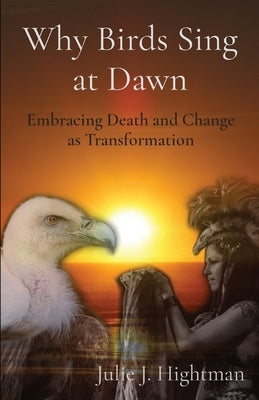 Why Birds Sing at Dawn: Embracing Death and Change as Transformation by Hightman, Julie J.