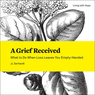 A Grief Received: What to Do When Loss Leaves You Empty-Handed by Gerhardt, Jl