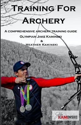 Training for Archery: A comprehensive archery training guide with Olympian Jake Kaminski by Kaminski, Heather