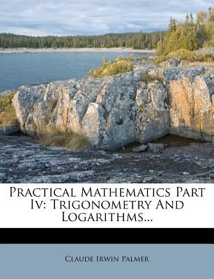 Practical Mathematics Part IV: Trigonometry and Logarithms... by Palmer, Claude Irwin