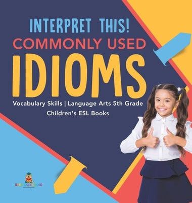 Interpret This! Commonly Used Idioms Vocabulary Skills Language Arts 5th Grade Children's ESL Books by Baby Professor